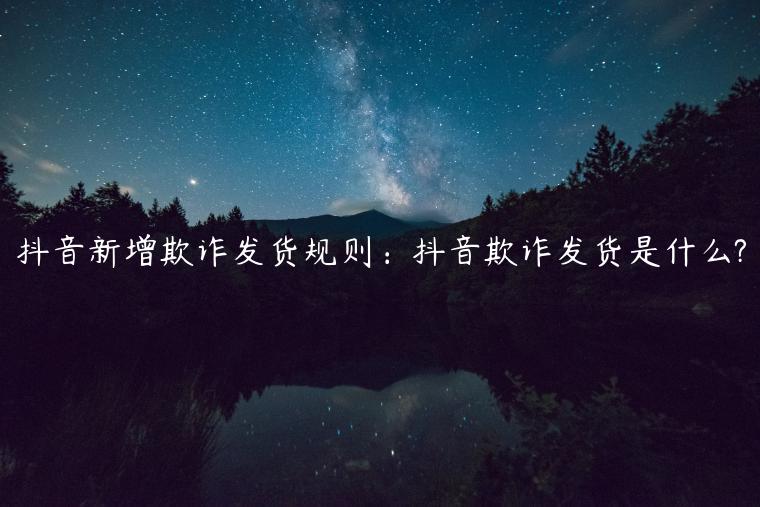 抖音新增欺詐發(fā)貨規(guī)則：抖音欺詐發(fā)貨是什么?